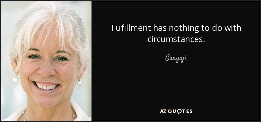Fufillment has nothing to do with circumstances. - Gangaji