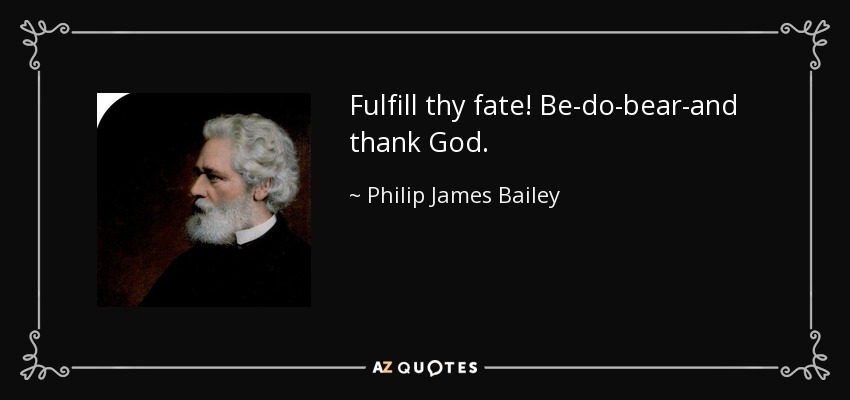 Fulfill thy fate! Be-do-bear-and thank God. - Philip James Bailey