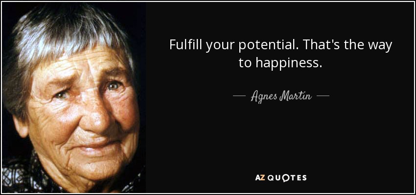 Fulfill your potential. That's the way to happiness. - Agnes Martin