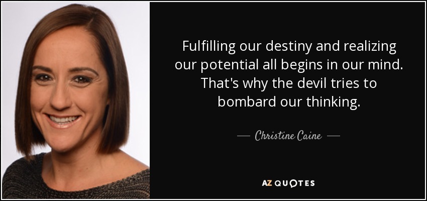 Fulfilling our destiny and realizing our potential all begins in our mind. That's why the devil tries to bombard our thinking. - Christine Caine