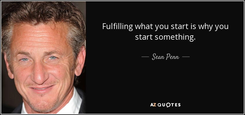 Fulfilling what you start is why you start something. - Sean Penn