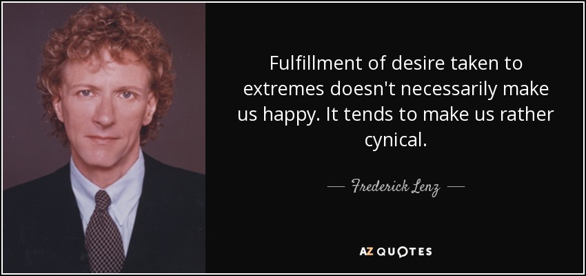 Fulfillment of desire taken to extremes doesn't necessarily make us happy. It tends to make us rather cynical. - Frederick Lenz