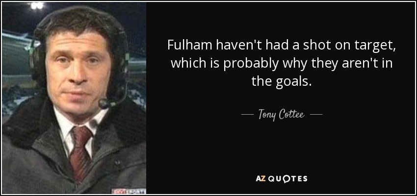 Fulham haven't had a shot on target, which is probably why they aren't in the goals. - Tony Cottee