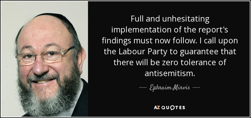 Full and unhesitating implementation of the report's findings must now follow. I call upon the Labour Party to guarantee that there will be zero tolerance of antisemitism. - Ephraim Mirvis