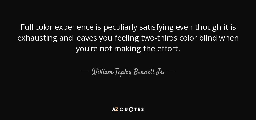 Full color experience is peculiarly satisfying even though it is exhausting and leaves you feeling two-thirds color blind when you're not making the effort. - William Tapley Bennett Jr.