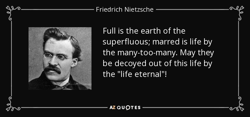 Full is the earth of the superfluous; marred is life by the many-too-many. May they be decoyed out of this life by the 