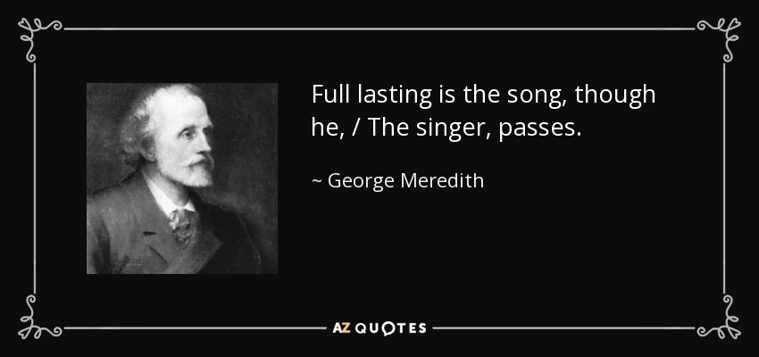 Full lasting is the song, though he, / The singer, passes. - George Meredith