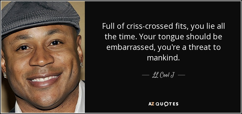 Full of criss-crossed fits, you lie all the time. Your tongue should be embarrassed, you're a threat to mankind. - LL Cool J
