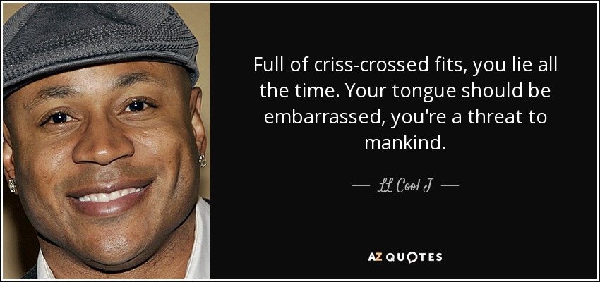Full of criss-crossed fits, you lie all the time. Your tongue should be embarrassed, you're a threat to mankind. - LL Cool J