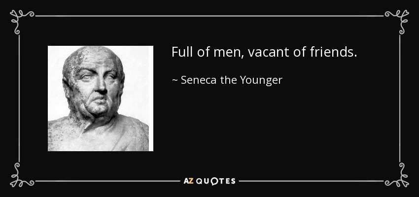 Full of men, vacant of friends. - Seneca the Younger