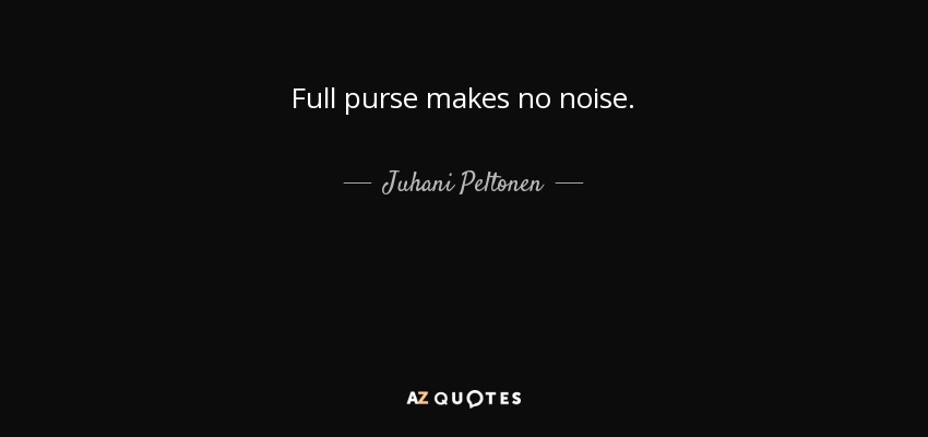 Full purse makes no noise. - Juhani Peltonen
