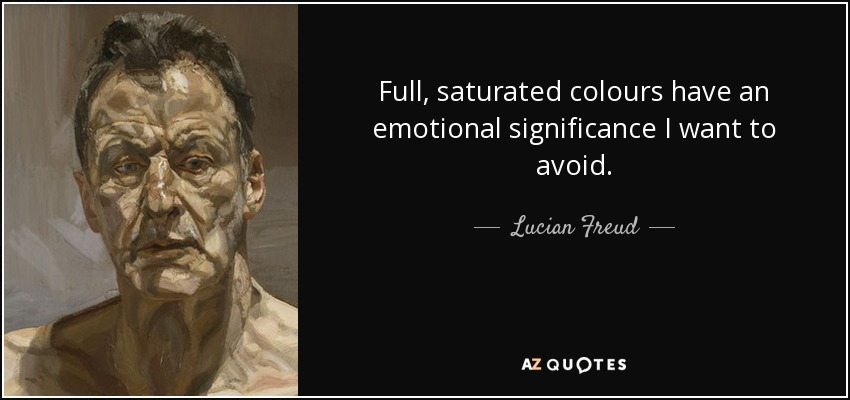 Full, saturated colours have an emotional significance I want to avoid. - Lucian Freud