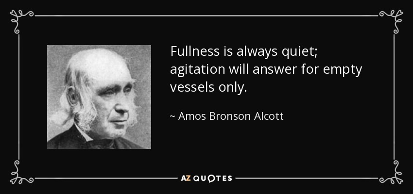 Fullness is always quiet; agitation will answer for empty vessels only. - Amos Bronson Alcott