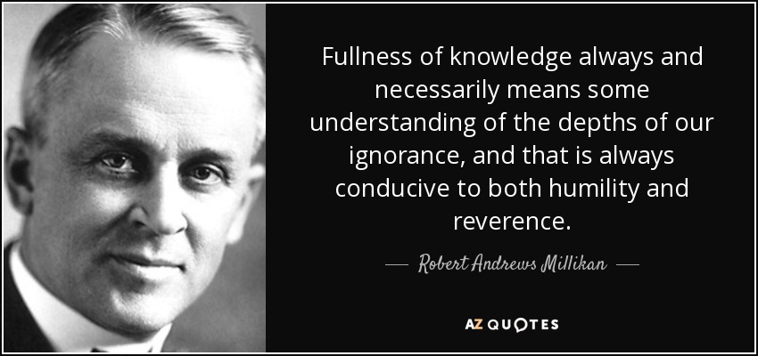 Fullness of knowledge always and necessarily means some understanding of the depths of our ignorance, and that is always conducive to both humility and reverence. - Robert Andrews Millikan