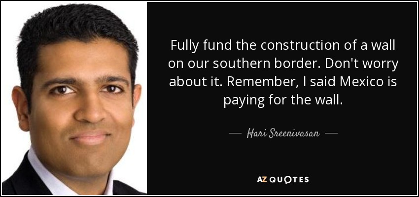 Fully fund the construction of a wall on our southern border. Don't worry about it. Remember, I said Mexico is paying for the wall. - Hari Sreenivasan
