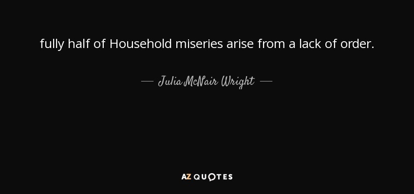 fully half of Household miseries arise from a lack of order. - Julia McNair Wright