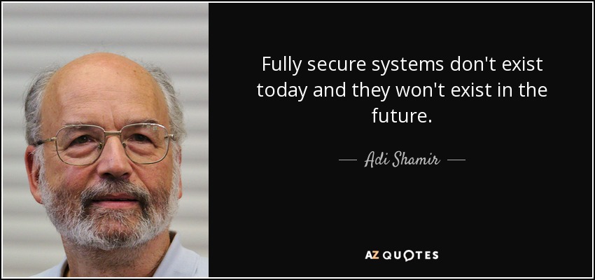 Fully secure systems don't exist today and they won't exist in the future. - Adi Shamir
