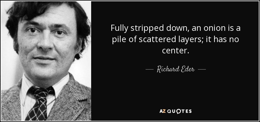 Fully stripped down, an onion is a pile of scattered layers; it has no center. - Richard Eder