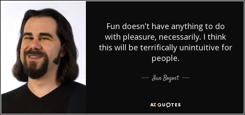 Fun doesn't have anything to do with pleasure, necessarily. I think this will be terrifically unintuitive for people. - Ian Bogost