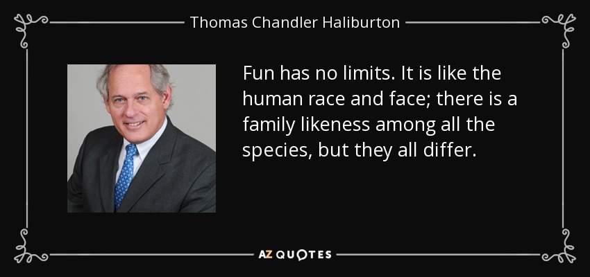 Fun has no limits. It is like the human race and face; there is a family likeness among all the species, but they all differ. - Thomas Chandler Haliburton