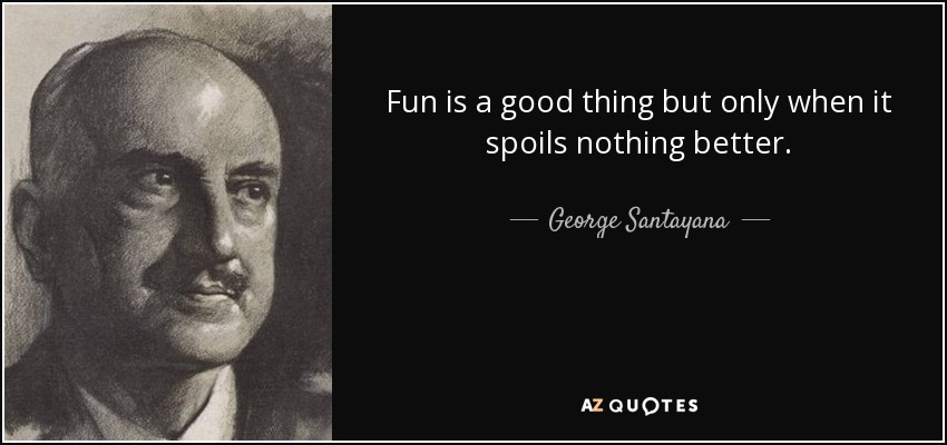 Fun is a good thing but only when it spoils nothing better. - George Santayana