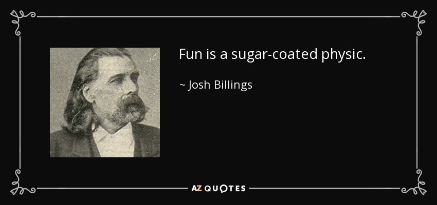 Fun is a sugar-coated physic. - Josh Billings