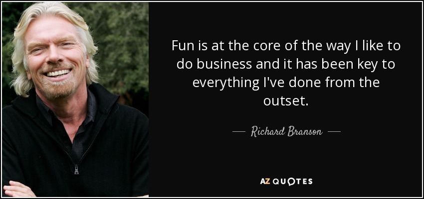Fun is at the core of the way I like to do business and it has been key to everything I've done from the outset. - Richard Branson