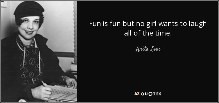 Fun is fun but no girl wants to laugh all of the time. - Anita Loos