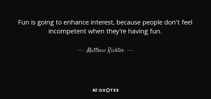 Fun is going to enhance interest, because people don't feel incompetent when they're having fun. - Matthew Richter