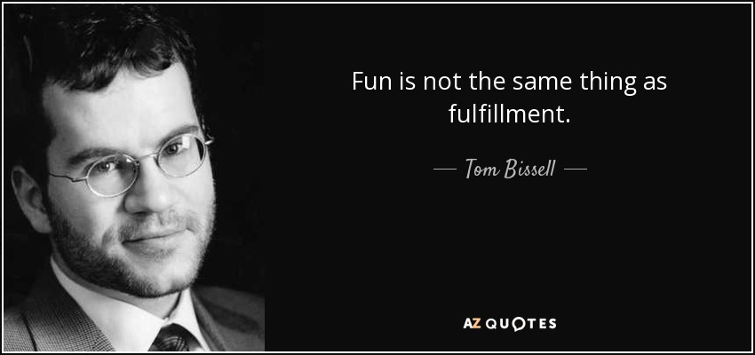 Fun is not the same thing as fulfillment. - Tom Bissell