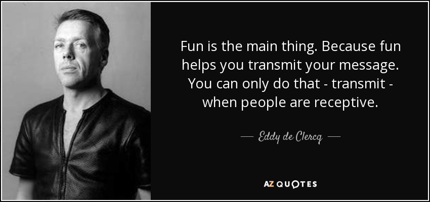 Fun is the main thing. Because fun helps you transmit your message. You can only do that - transmit - when people are receptive. - Eddy de Clercq