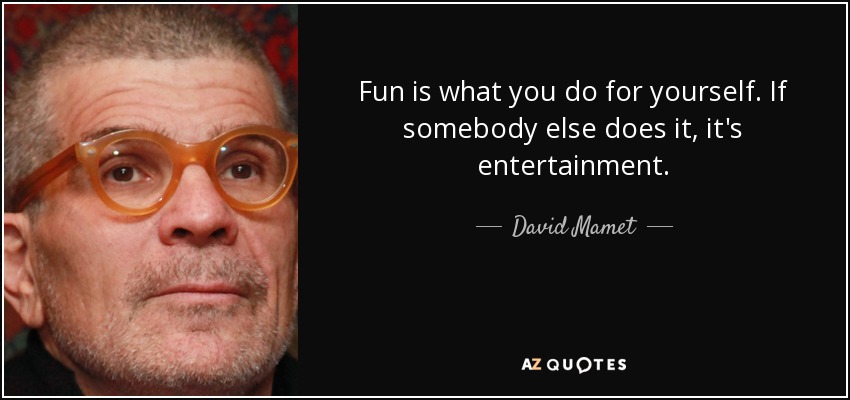 Fun is what you do for yourself. If somebody else does it, it's entertainment. - David Mamet