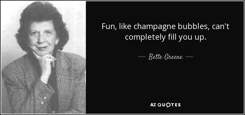 Fun, like champagne bubbles, can't completely fill you up. - Bette Greene