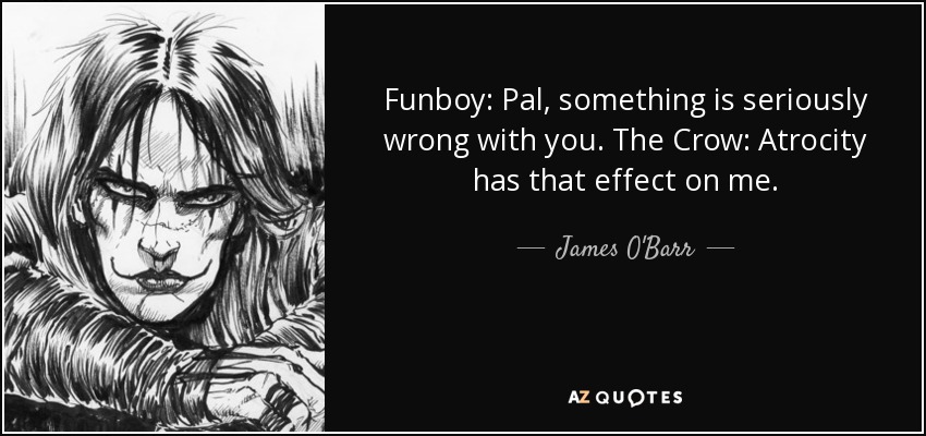 Funboy: Pal, something is seriously wrong with you. The Crow: Atrocity has that effect on me. - James O'Barr