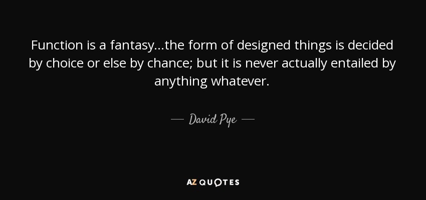 Function is a fantasy...the form of designed things is decided by choice or else by chance; but it is never actually entailed by anything whatever. - David Pye