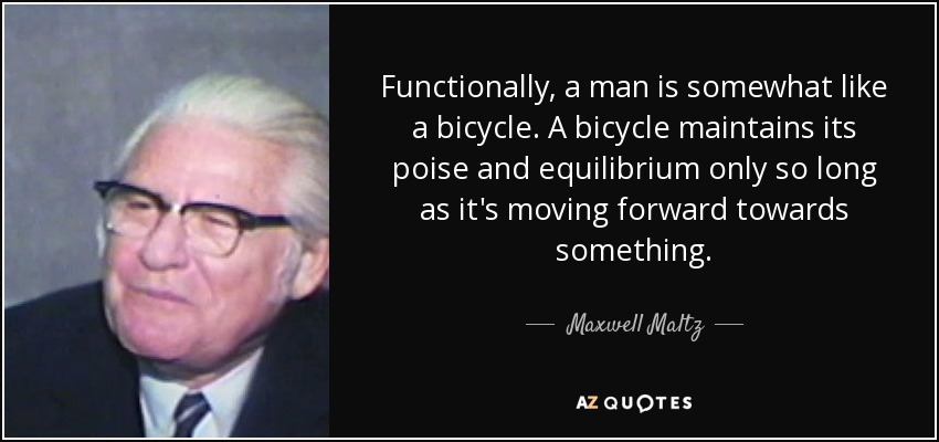 Functionally, a man is somewhat like a bicycle. A bicycle maintains its poise and equilibrium only so long as it's moving forward towards something. - Maxwell Maltz