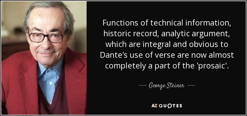 Functions of technical information, historic record, analytic argument, which are integral and obvious to Dante's use of verse are now almost completely a part of the 'prosaic'. - George Steiner