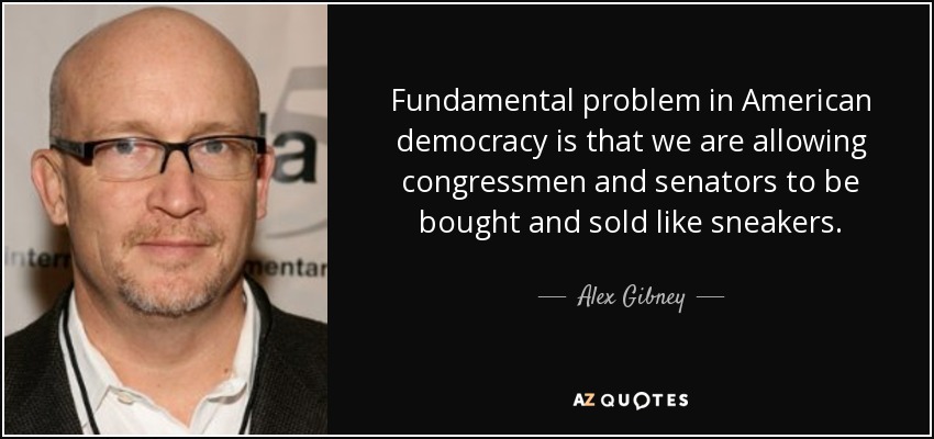 Fundamental problem in American democracy is that we are allowing congressmen and senators to be bought and sold like sneakers. - Alex Gibney