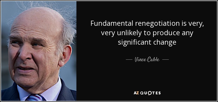 Fundamental renegotiation is very, very unlikely to produce any significant change - Vince Cable