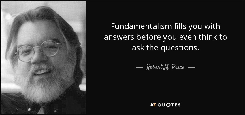 Fundamentalism fills you with answers before you even think to ask the questions. - Robert M. Price