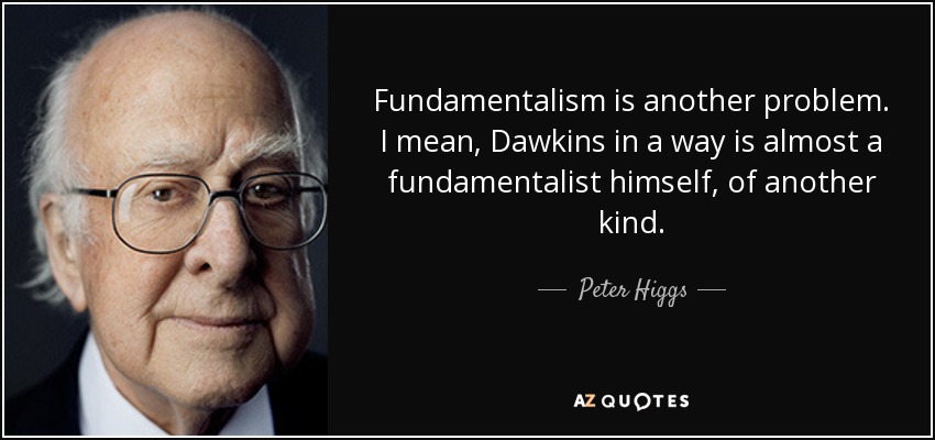 Fundamentalism is another problem. I mean, Dawkins in a way is almost a fundamentalist himself, of another kind. - Peter Higgs
