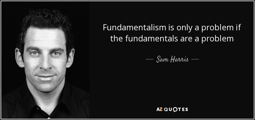 Fundamentalism is only a problem if the fundamentals are a problem - Sam Harris