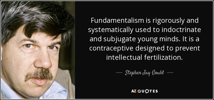 Fundamentalism is rigorously and systematically used to indoctrinate and subjugate young minds. It is a contraceptive designed to prevent intellectual fertilization. - Stephen Jay Gould