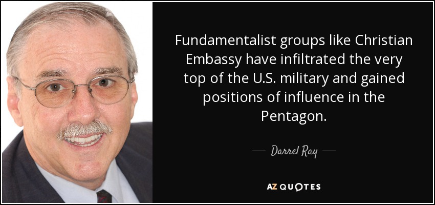 Fundamentalist groups like Christian Embassy have infiltrated the very top of the U.S. military and gained positions of influence in the Pentagon. - Darrel Ray