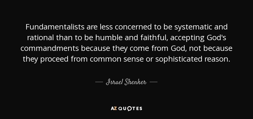 Fundamentalists are less concerned to be systematic and rational than to be humble and faithful, accepting God's commandments because they come from God, not because they proceed from common sense or sophisticated reason. - Israel Shenker