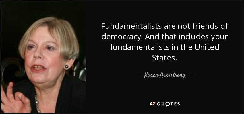 Fundamentalists are not friends of democracy. And that includes your fundamentalists in the United States. - Karen Armstrong