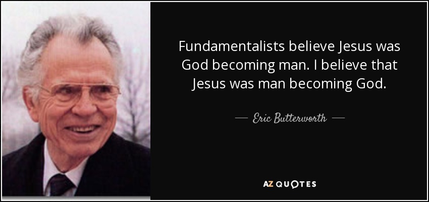 Fundamentalists believe Jesus was God becoming man. I believe that Jesus was man becoming God. - Eric Butterworth