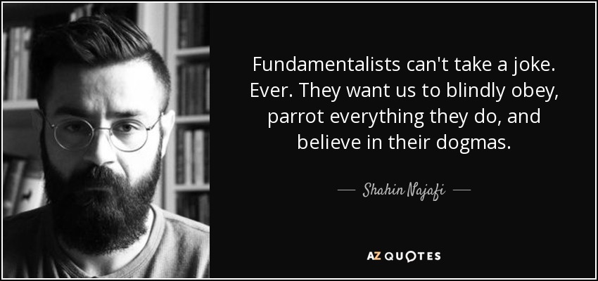 Fundamentalists can't take a joke. Ever. They want us to blindly obey, parrot everything they do, and believe in their dogmas. - Shahin Najafi