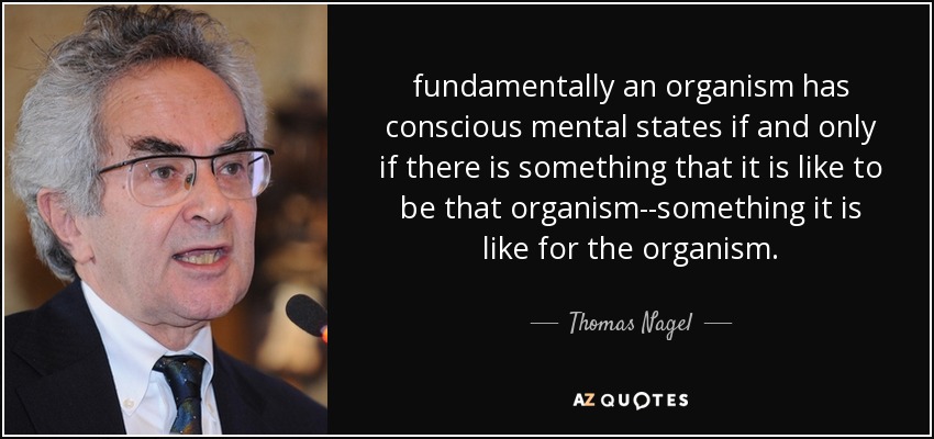 fundamentally an organism has conscious mental states if and only if there is something that it is like to be that organism--something it is like for the organism. - Thomas Nagel