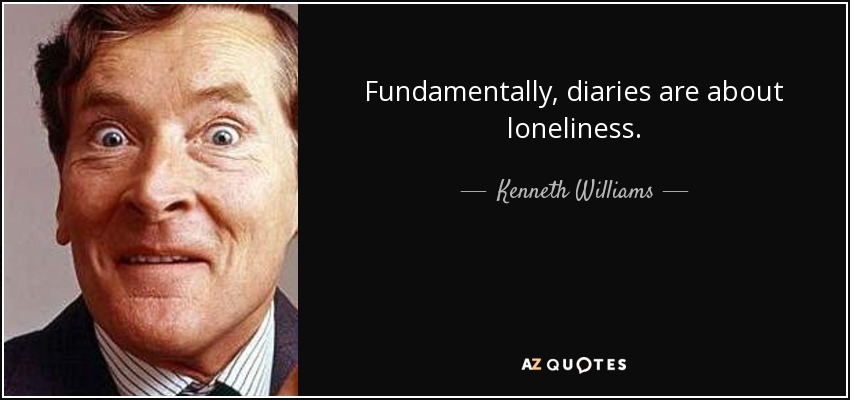 Fundamentally, diaries are about loneliness. - Kenneth Williams